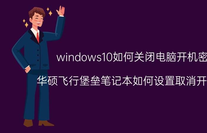 windows10如何关闭电脑开机密码 华硕飞行堡垒笔记本如何设置取消开机密码？